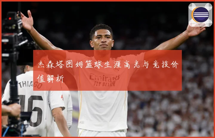 杰森塔图姆篮球生涯高光与竞技价值解析