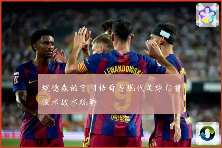 埃德森的守门传奇与现代足球门将技术战术观察