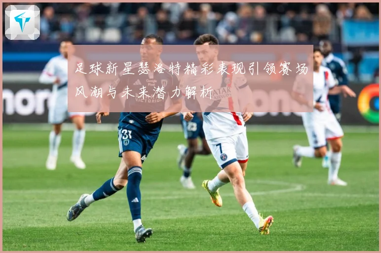足球新星瑟洛特精彩表现引领赛场风潮与未来潜力解析
