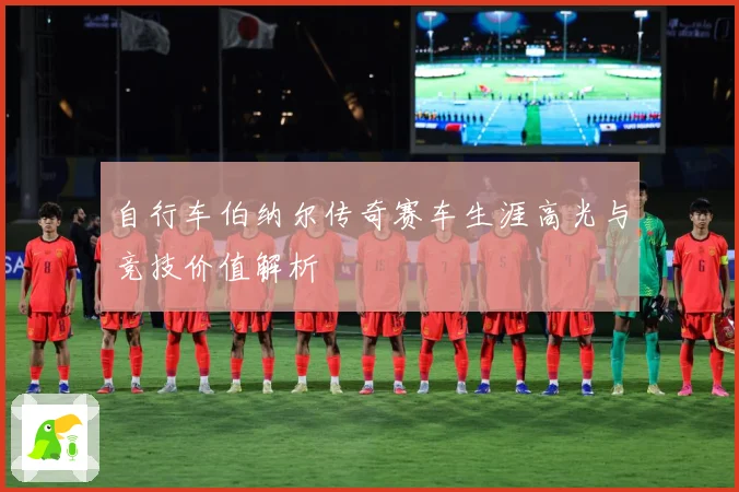 自行车伯纳尔传奇赛车生涯高光与竞技价值解析
