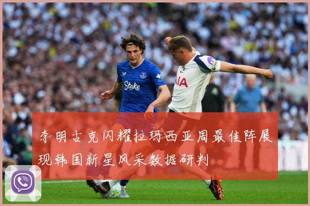 李明古克闪耀拉玛西亚周最佳阵展现韩国新星风采数据研判