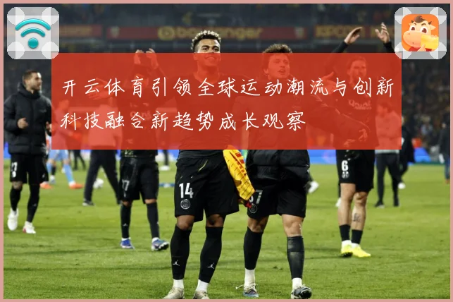 开云体育引领全球运动潮流与创新科技融合新趋势成长观察