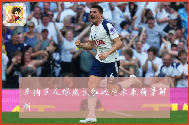 罗梅罗足球成长轨迹与未来前景解析