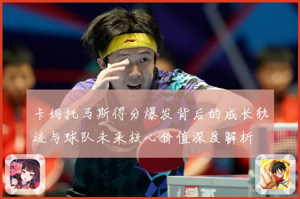 卡姆托马斯得分爆发背后的成长轨迹与球队未来核心价值深度解析
