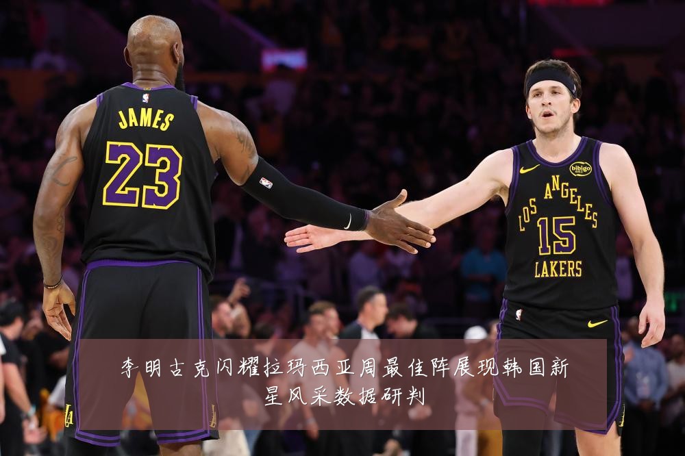 李明古克闪耀拉玛西亚周最佳阵展现韩国新星风采数据研判